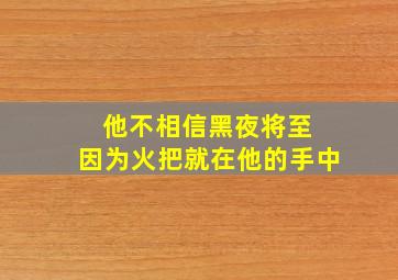 他不相信黑夜将至 因为火把就在他的手中